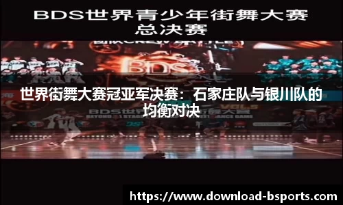 世界街舞大赛冠亚军决赛：石家庄队与银川队的均衡对决