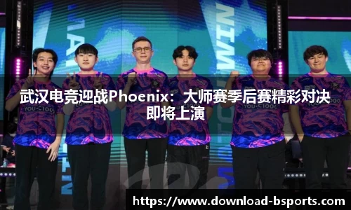 武汉电竞迎战Phoenix：大师赛季后赛精彩对决即将上演