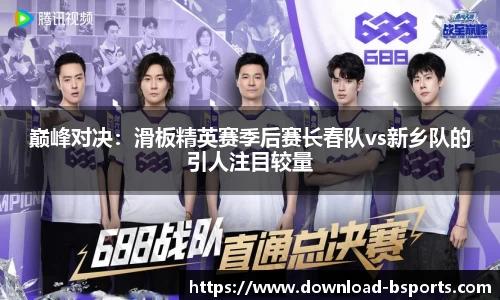 巅峰对决：滑板精英赛季后赛长春队vs新乡队的引人注目较量