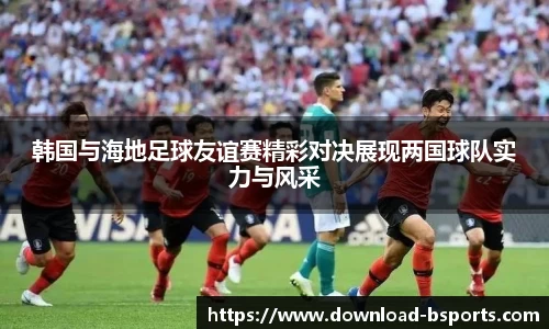 韩国与海地足球友谊赛精彩对决展现两国球队实力与风采
