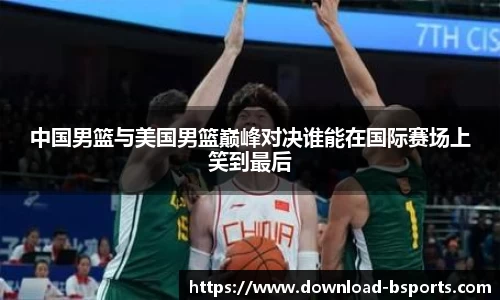 中国男篮与美国男篮巅峰对决谁能在国际赛场上笑到最后